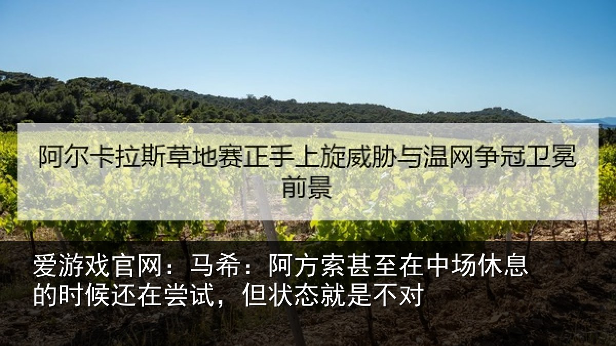 爱游戏官网：马希：阿方索甚至在中场休息的时候还在尝试，但状态就是不对