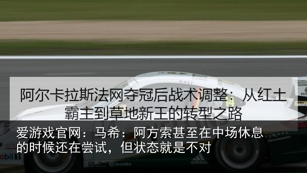 爱游戏官网：马希：阿方索甚至在中场休息的时候还在尝试，但状态就是不对