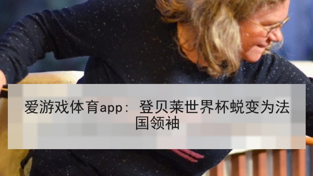 爱游戏体育app: 登贝莱世界杯蜕变为法国领袖 爱游戏体育app: 登贝莱世界杯蜕变为法国领袖