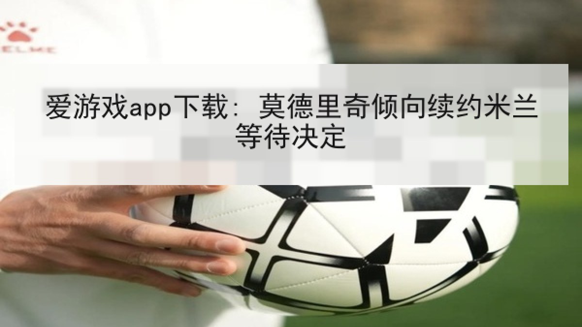 爱游戏app下载: 莫德里奇倾向续约米兰等待决定 爱游戏app下载: 莫德里奇倾向续约米兰等待决定